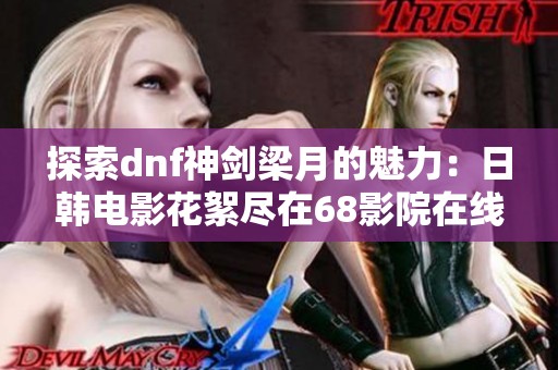 探索dnf神剑梁月的魅力：日韩电影花絮尽在68影院在线观看