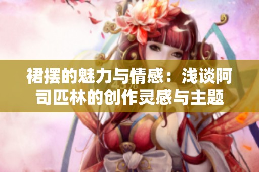 裙摆的魅力与情感：浅谈阿司匹林的创作灵感与主题
