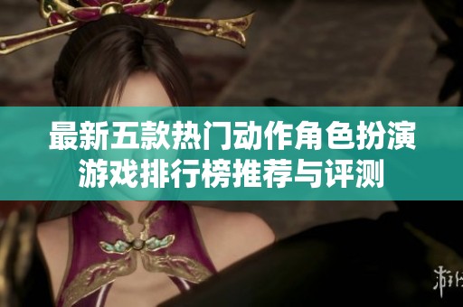最新五款热门动作角色扮演游戏排行榜推荐与评测