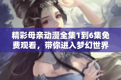 精彩母亲动漫全集1到6集免费观看，带你进入梦幻世界