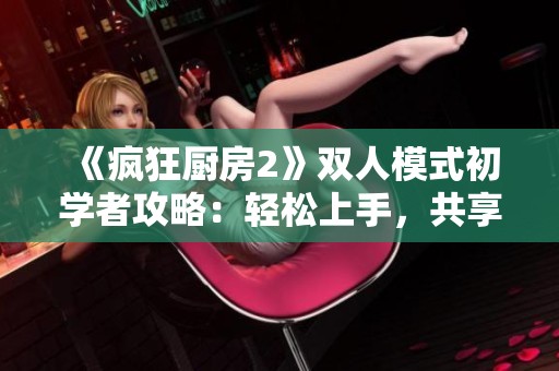 《疯狂厨房2》双人模式初学者攻略：轻松上手，共享烹饪乐趣