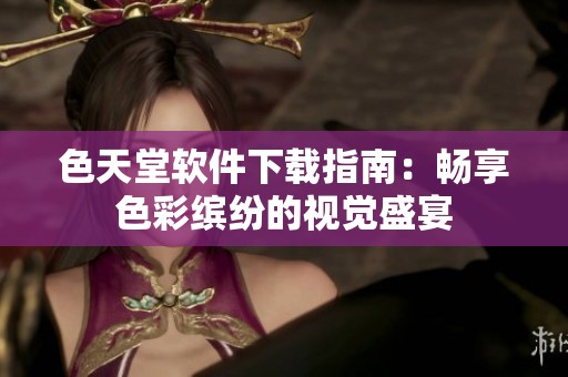 色天堂软件下载指南：畅享色彩缤纷的视觉盛宴