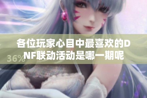 各位玩家心目中最喜欢的DNF联动活动是哪一期呢