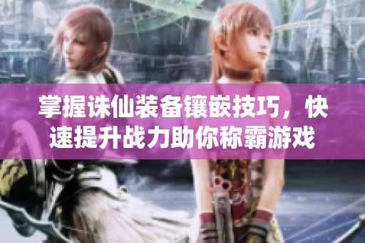 掌握诛仙装备镶嵌技巧，快速提升战力助你称霸游戏