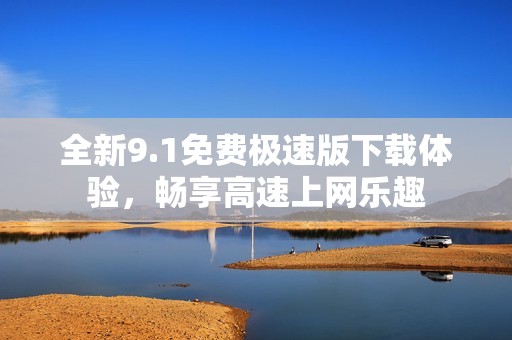 全新9.1免费极速版下载体验，畅享高速上网乐趣