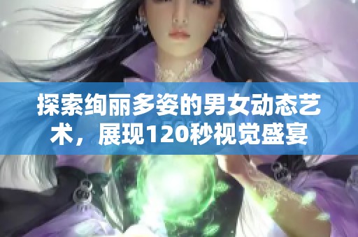 探索绚丽多姿的男女动态艺术，展现120秒视觉盛宴