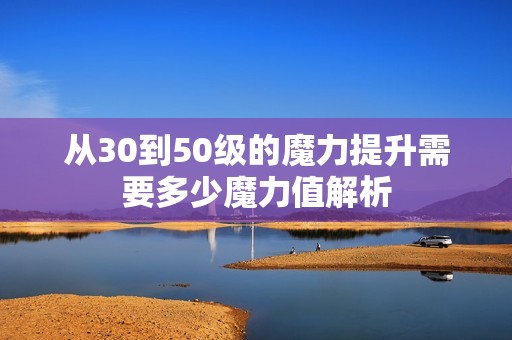 从30到50级的魔力提升需要多少魔力值解析
