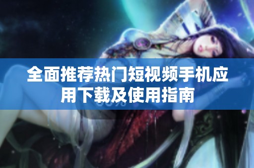 全面推荐热门短视频手机应用下载及使用指南