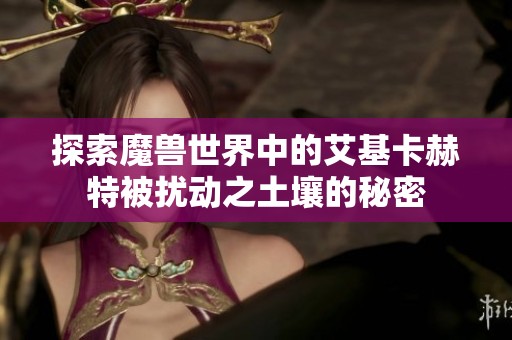 探索魔兽世界中的艾基卡赫特被扰动之土壤的秘密