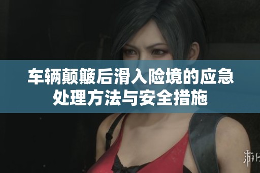 车辆颠簸后滑入险境的应急处理方法与安全措施