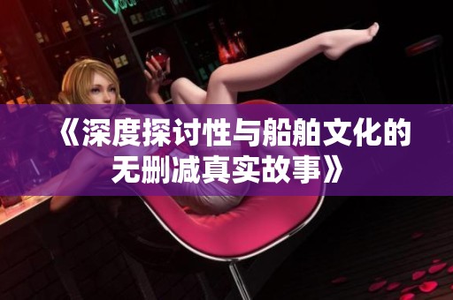 《深度探讨性与船舶文化的无删减真实故事》