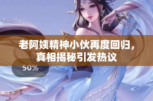 老阿姨精神小伙再度回归，真相揭秘引发热议
