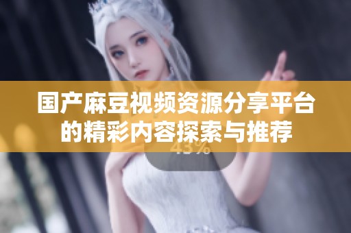 国产麻豆视频资源分享平台的精彩内容探索与推荐