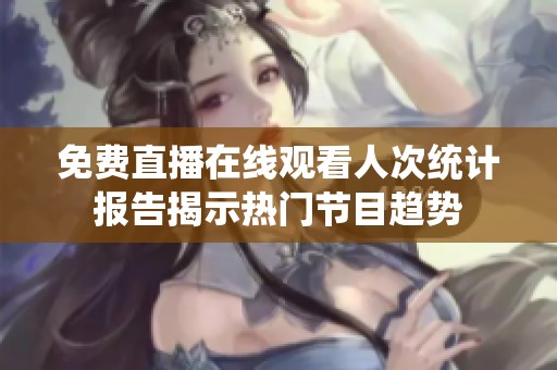 免费直播在线观看人次统计报告揭示热门节目趋势
