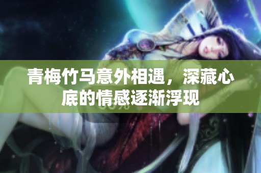 青梅竹马意外相遇，深藏心底的情感逐渐浮现