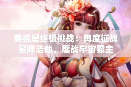 奥拉星终极挑战：再度征战星际浩劫，鏖战宇宙霸主
