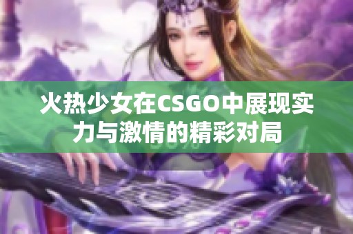 火热少女在CSGO中展现实力与激情的精彩对局