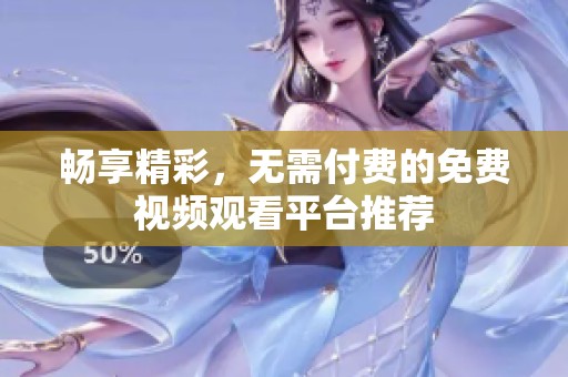 畅享精彩，无需付费的免费视频观看平台推荐
