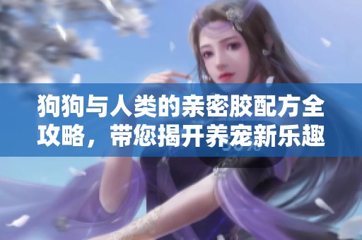 狗狗与人类的亲密胶配方全攻略，带您揭开养宠新乐趣