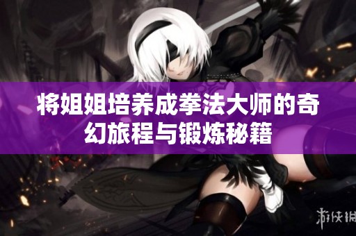 将姐姐培养成拳法大师的奇幻旅程与锻炼秘籍