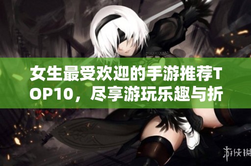 女生最受欢迎的手游推荐TOP10，尽享游玩乐趣与折扣优惠