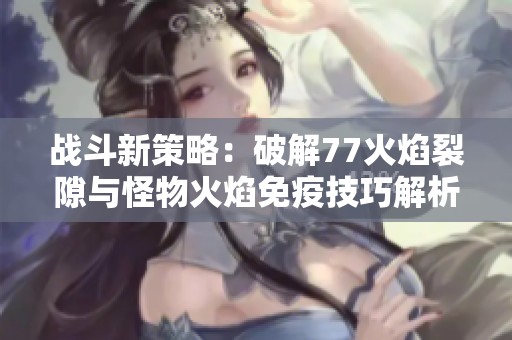 战斗新策略：破解77火焰裂隙与怪物火焰免疫技巧解析