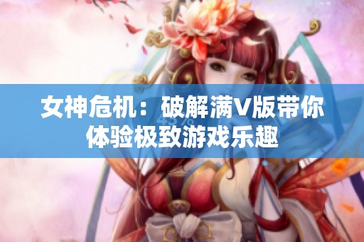 女神危机：破解满V版带你体验极致游戏乐趣