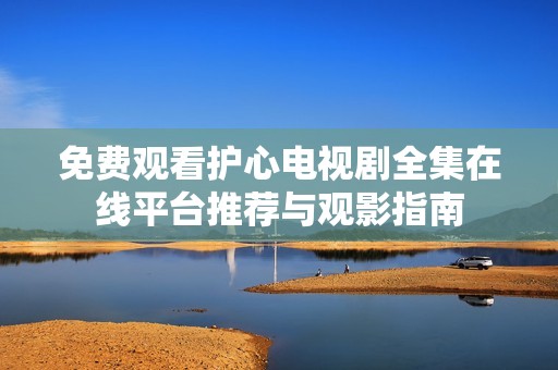 免费观看护心电视剧全集在线平台推荐与观影指南