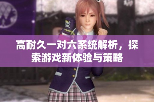 高耐久一对六系统解析，探索游戏新体验与策略