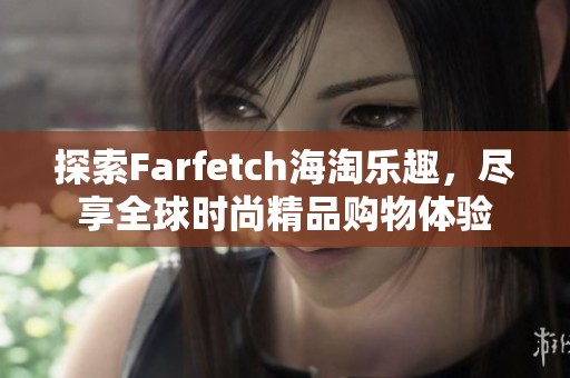 探索Farfetch海淘乐趣，尽享全球时尚精品购物体验