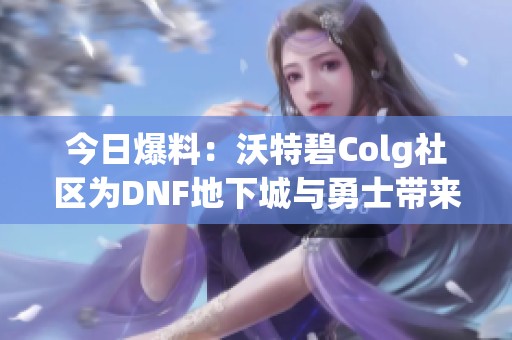 今日爆料：沃特碧Colg社区为DNF地下城与勇士带来的新动向