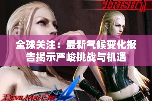 全球关注：最新气候变化报告揭示严峻挑战与机遇