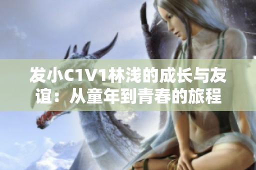 发小C1V1林浅的成长与友谊：从童年到青春的旅程