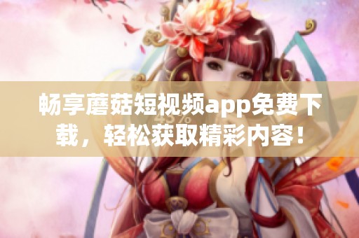 畅享蘑菇短视频app免费下载，轻松获取精彩内容！