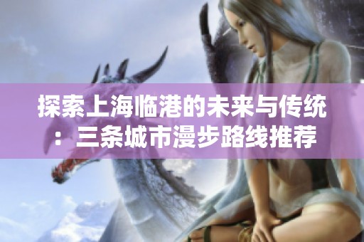 探索上海临港的未来与传统：三条城市漫步路线推荐