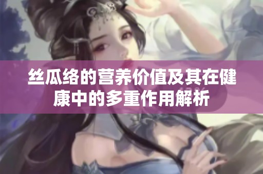 丝瓜络的营养价值及其在健康中的多重作用解析