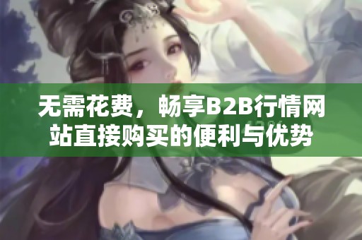 无需花费，畅享B2B行情网站直接购买的便利与优势