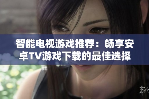 智能电视游戏推荐：畅享安卓TV游戏下载的最佳选择