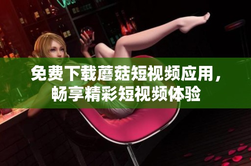 免费下载蘑菇短视频应用，畅享精彩短视频体验