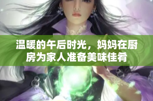 温暖的午后时光，妈妈在厨房为家人准备美味佳肴