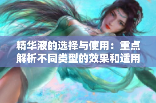 精华液的选择与使用：重点解析不同类型的效果和适用肌肤