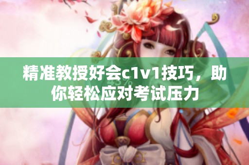 精准教授好会c1v1技巧，助你轻松应对考试压力