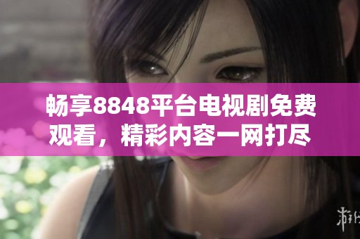 畅享8848平台电视剧免费观看，精彩内容一网打尽