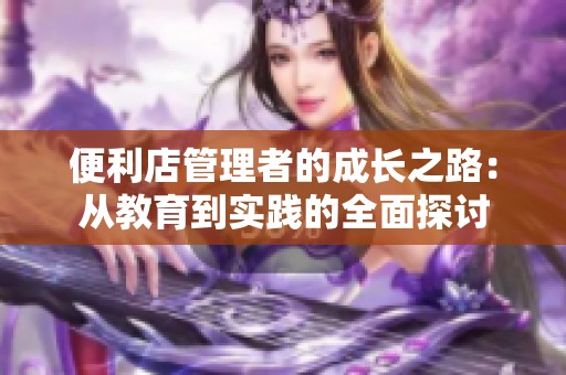 便利店管理者的成长之路：从教育到实践的全面探讨