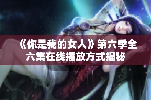 《你是我的女人》第六季全六集在线播放方式揭秘