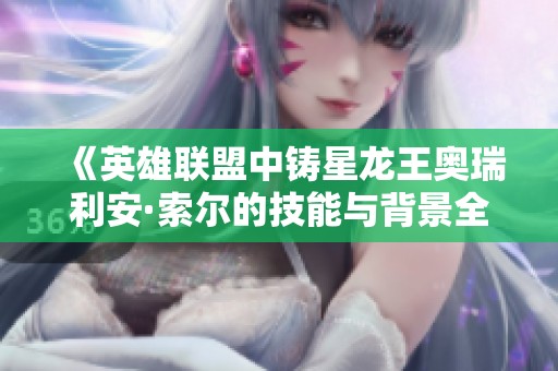 《英雄联盟中铸星龙王奥瑞利安·索尔的技能与背景全解析》