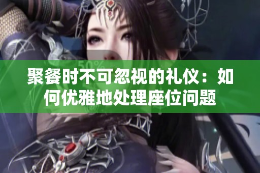 聚餐时不可忽视的礼仪：如何优雅地处理座位问题