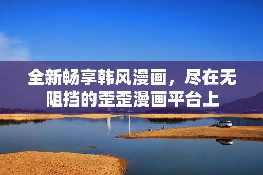全新畅享韩风漫画，尽在无阻挡的歪歪漫画平台上