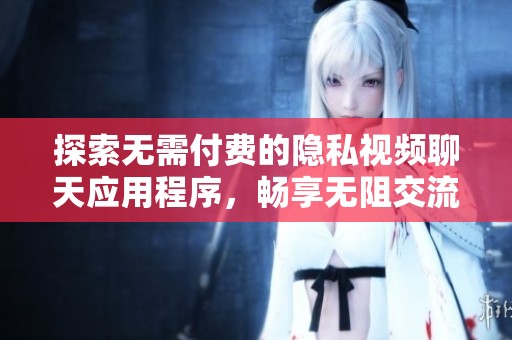 探索无需付费的隐私视频聊天应用程序，畅享无阻交流体验