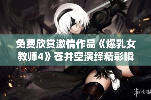 免费欣赏激情作品《爆乳女教师4》苍井空演绎精彩瞬间